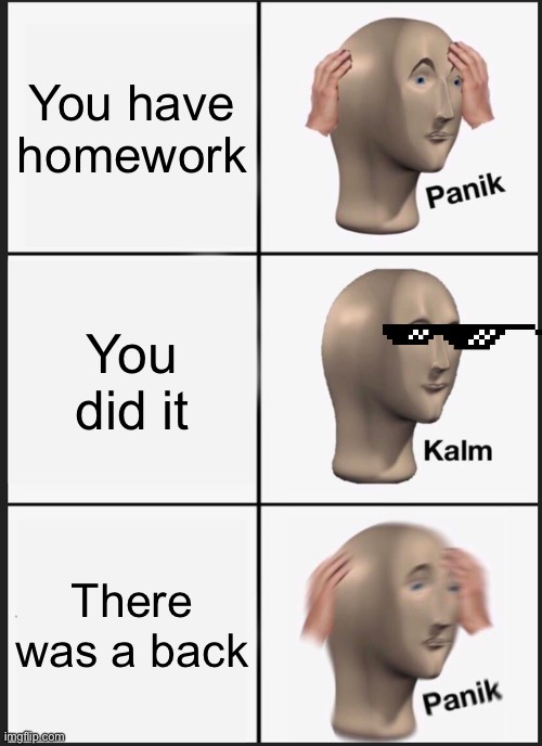 Panik Kalm Panik | You have homework; You did it; There was a back | image tagged in memes,panik kalm panik | made w/ Imgflip meme maker