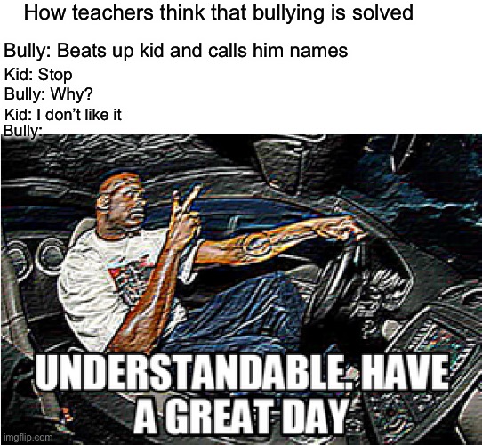 Bully | How teachers think that bullying is solved; Bully: Beats up kid and calls him names; Kid: Stop; Bully: Why? Kid: I don’t like it; Bully: | image tagged in understandable have a great day | made w/ Imgflip meme maker