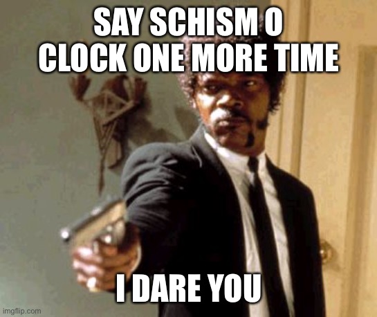 Say That Again I Dare You Meme | SAY SCHISM O CLOCK ONE MORE TIME; I DARE YOU | image tagged in memes,say that again i dare you | made w/ Imgflip meme maker