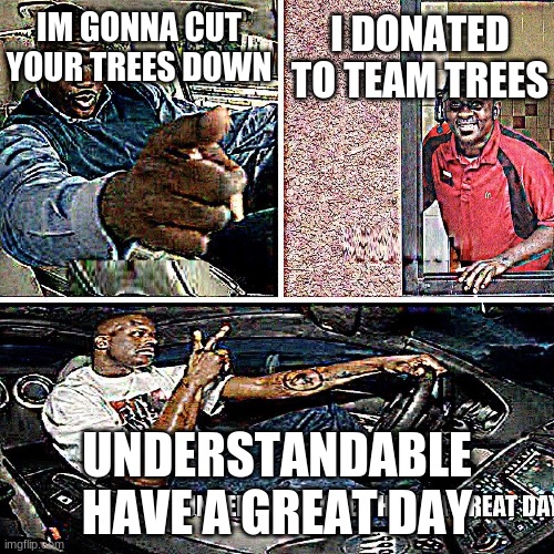 Team trees be like | I DONATED TO TEAM TREES; IM GONNA CUT YOUR TREES DOWN; UNDERSTANDABLE HAVE A GREAT DAY | image tagged in understandable have a great day | made w/ Imgflip meme maker