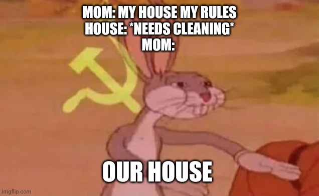 Bugs bunny communist | MOM: MY HOUSE MY RULES
HOUSE: *NEEDS CLEANING*
MOM:; OUR HOUSE | image tagged in bugs bunny communist | made w/ Imgflip meme maker