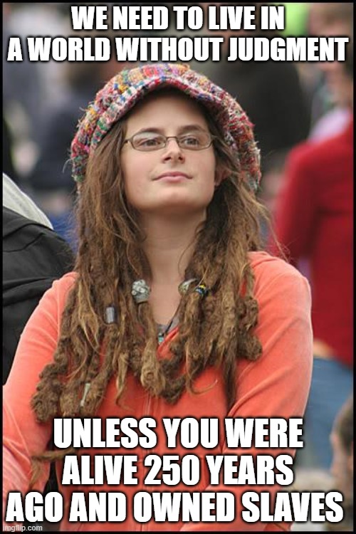 College Liberal Meme | WE NEED TO LIVE IN A WORLD WITHOUT JUDGMENT; UNLESS YOU WERE ALIVE 250 YEARS AGO AND OWNED SLAVES | image tagged in memes,college liberal | made w/ Imgflip meme maker