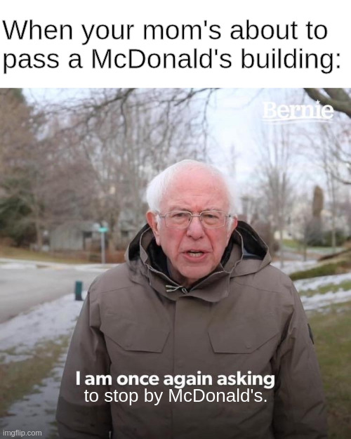 Bernie I Am Once Again Asking For Your Support | When your mom's about to pass a McDonald's building:; to stop by McDonald's. | image tagged in memes,bernie i am once again asking for your support | made w/ Imgflip meme maker