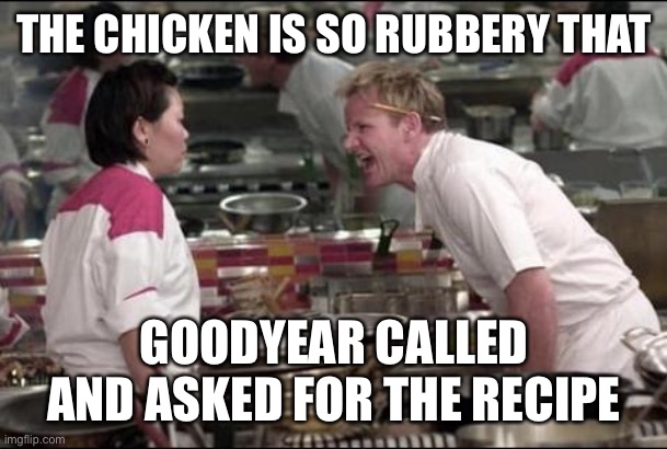 Angry Chef Gordon Ramsay | THE CHICKEN IS SO RUBBERY THAT; GOODYEAR CALLED AND ASKED FOR THE RECIPE | image tagged in memes,angry chef gordon ramsay | made w/ Imgflip meme maker