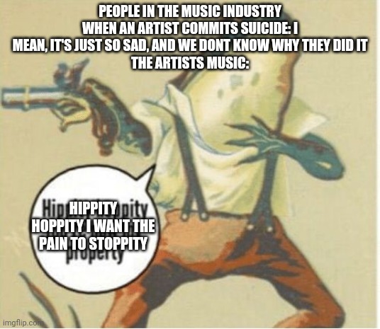 Hippity hoppity, you're now my property | PEOPLE IN THE MUSIC INDUSTRY WHEN AN ARTIST COMMITS SUICIDE: I MEAN, IT'S JUST SO SAD, AND WE DONT KNOW WHY THEY DID IT
THE ARTISTS MUSIC:; HIPPITY HOPPITY I WANT THE PAIN TO STOPPITY | image tagged in hippity hoppity you're now my property | made w/ Imgflip meme maker