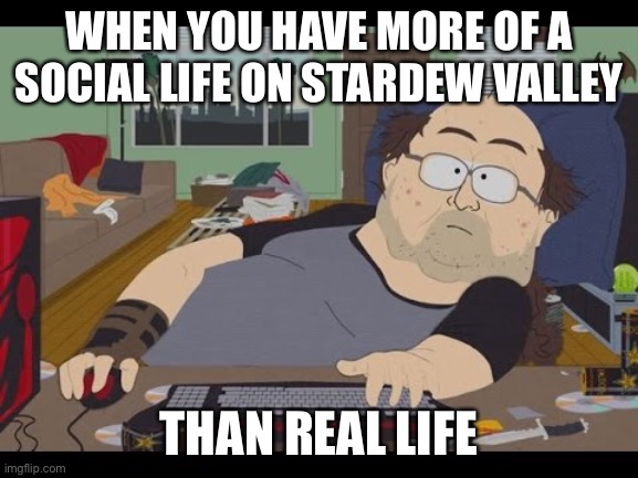 Fat Gamer | WHEN YOU HAVE MORE OF A SOCIAL LIFE ON STARDEW VALLEY; THAN REAL LIFE | image tagged in fat gamer | made w/ Imgflip meme maker