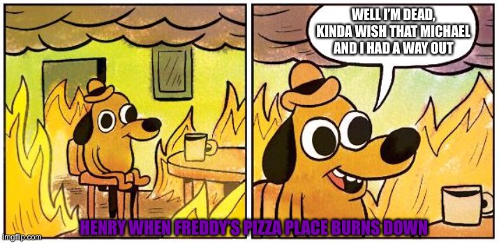 FNaF 6 Ending | WELL I’M DEAD, KINDA WISH THAT MICHAEL AND I HAD A WAY OUT; HENRY WHEN FREDDY’S PIZZA PLACE BURNS DOWN | image tagged in this is fine blank | made w/ Imgflip meme maker