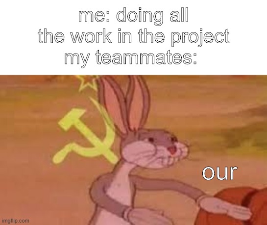 our meme | me: doing all the work in the project; my teammates:; our | image tagged in bugs bunny communist,school,relatable,me,communism,bugs bunny | made w/ Imgflip meme maker