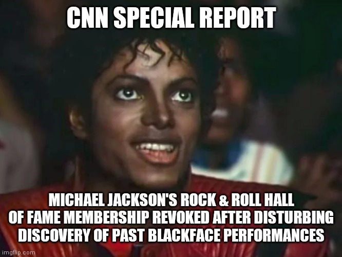 MJ | CNN SPECIAL REPORT; MICHAEL JACKSON'S ROCK & ROLL HALL OF FAME MEMBERSHIP REVOKED AFTER DISTURBING DISCOVERY OF PAST BLACKFACE PERFORMANCES | image tagged in blackface | made w/ Imgflip meme maker