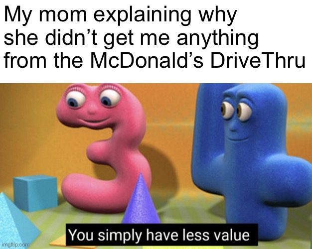 DriveThru | My mom explaining why she didn’t get me anything from the McDonald’s DriveThru | image tagged in you simply have less value | made w/ Imgflip meme maker