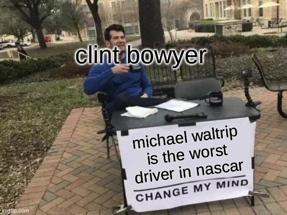 this meme | clint bowyer; michael waltrip is the worst driver in nascar | image tagged in memes,change my mind | made w/ Imgflip meme maker