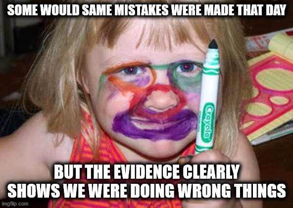 Lets Face it You Were Doing Wrong | SOME WOULD SAME MISTAKES WERE MADE THAT DAY; BUT THE EVIDENCE CLEARLY SHOWS WE WERE DOING WRONG THINGS | image tagged in face,doing the wrong things,you're doing it wrong,so glad i grew up doing this,that's where you're wrong kiddo,right in the chil | made w/ Imgflip meme maker
