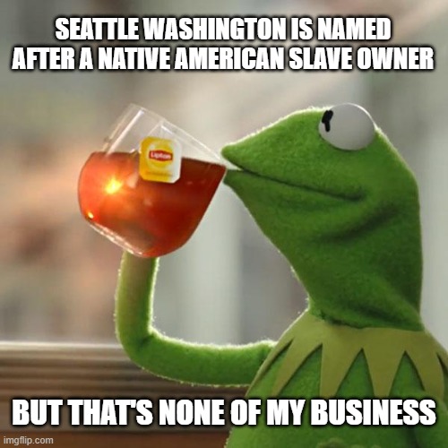 If you're going to erase history... | SEATTLE WASHINGTON IS NAMED AFTER A NATIVE AMERICAN SLAVE OWNER; BUT THAT'S NONE OF MY BUSINESS | image tagged in memes,but that's none of my business,kermit the frog,seattle slave owner,chief seattle,slaves | made w/ Imgflip meme maker