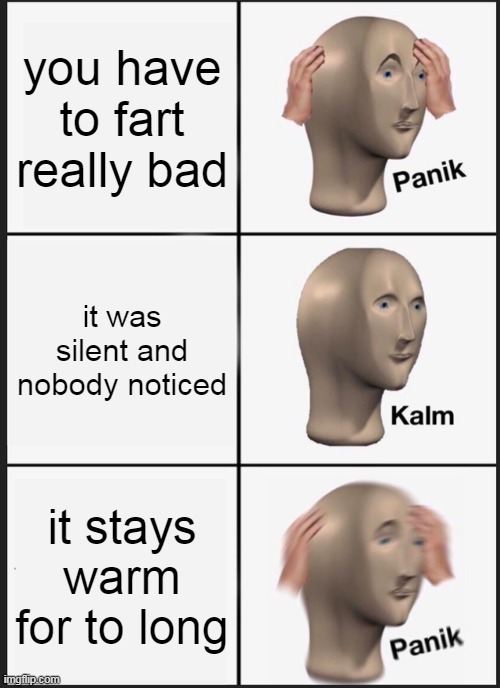 a meme man meme | you have to fart really bad; it was silent and nobody noticed; it stays warm for to long | image tagged in memes,panik kalm panik | made w/ Imgflip meme maker