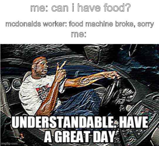 t | me: can i have food? mcdonalds worker: food machine broke, sorry; me: | image tagged in understandable have a great day | made w/ Imgflip meme maker