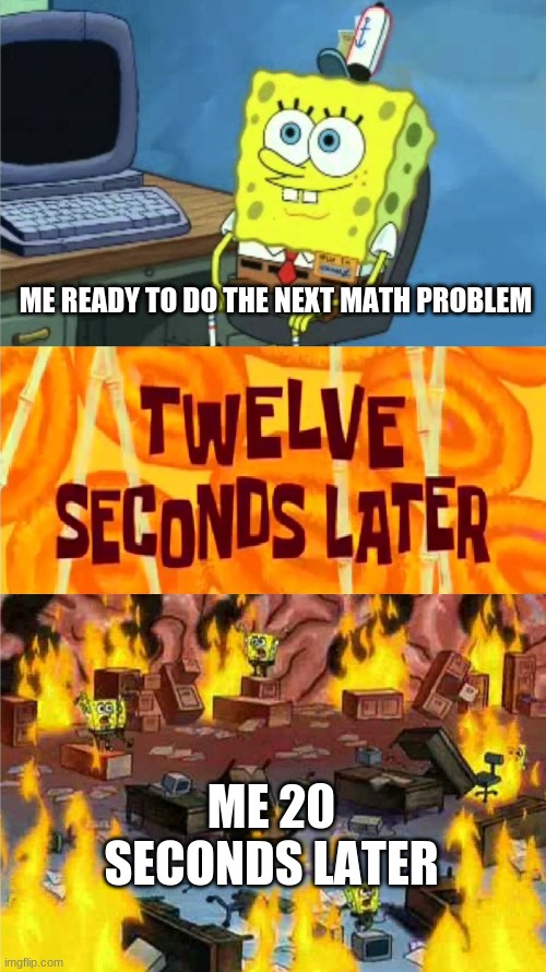 doing a difficult math problem | ME READY TO DO THE NEXT MATH PROBLEM; ME 20 SECONDS LATER | image tagged in spongebob office rage | made w/ Imgflip meme maker