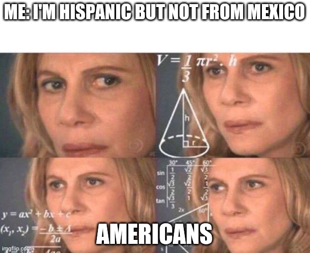 Hispanic but not from Mexico | ME: I'M HISPANIC BUT NOT FROM MEXICO; AMERICANS | image tagged in math lady/confused lady | made w/ Imgflip meme maker