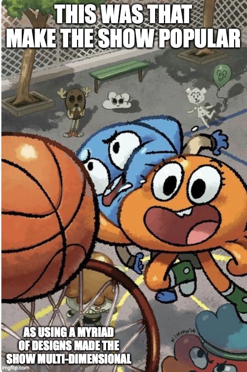 Watterson Basketball | THIS WAS THAT MAKE THE SHOW POPULAR; AS USING A MYRIAD OF DESIGNS MADE THE SHOW MULTI-DIMENSIONAL | image tagged in the amazing world of gumball,memes | made w/ Imgflip meme maker