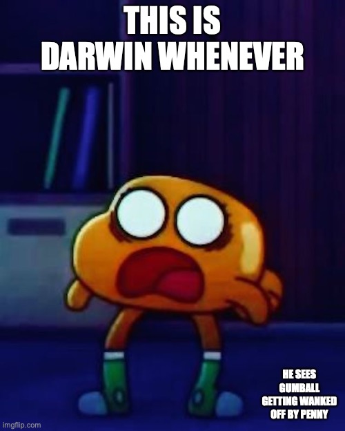 Shocked Darwin | THIS IS DARWIN WHENEVER; HE SEES GUMBALL GETTING WANKED OFF BY PENNY | image tagged in darwin watterson,the amazing world of gumball,memes | made w/ Imgflip meme maker