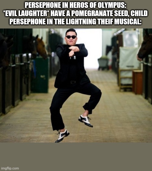 Psy Horse Dance | PERSEPHONE IN HEROS OF OLYMPUS: *EVIL LAUGHTER* HAVE A POMEGRANATE SEED, CHILD
PERSEPHONE IN THE LIGHTNING THEIF MUSICAL: | image tagged in memes,psy horse dance | made w/ Imgflip meme maker