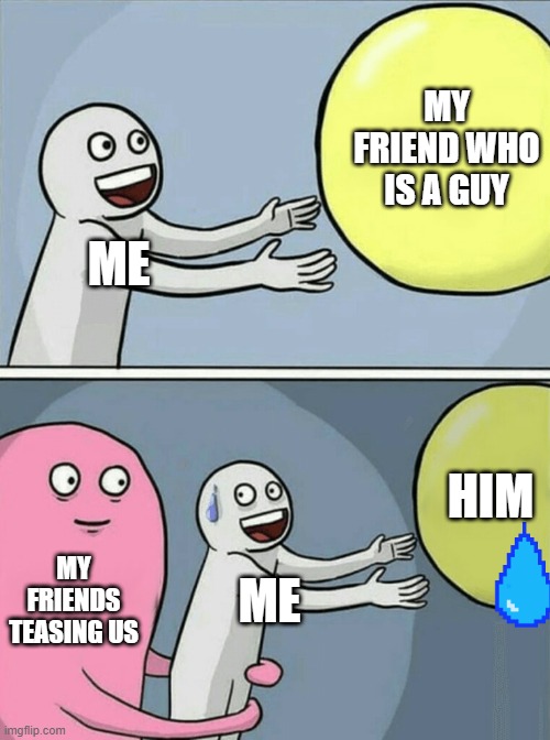 Really..........why | MY FRIEND WHO IS A GUY; ME; HIM; MY FRIENDS TEASING US; ME | image tagged in memes,running away balloon | made w/ Imgflip meme maker