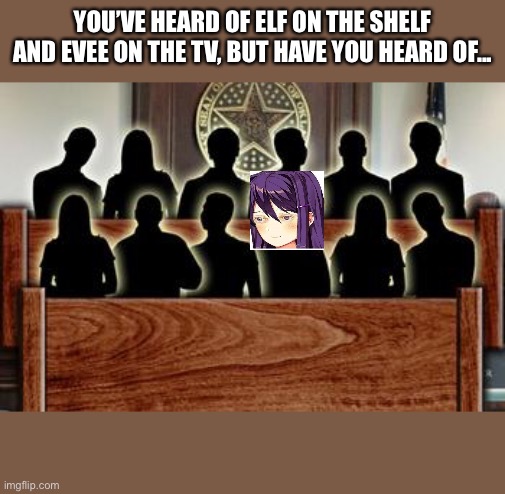 I was bored | YOU’VE HEARD OF ELF ON THE SHELF AND EVEE ON THE TV, BUT HAVE YOU HEARD OF... | image tagged in jury | made w/ Imgflip meme maker