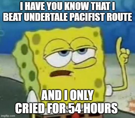 I'll Have You Know Spongebob Meme | I HAVE YOU KNOW THAT I BEAT UNDERTALE PACIFIST ROUTE; AND I ONLY CRIED FOR 54 HOURS | image tagged in memes,i'll have you know spongebob,undertale | made w/ Imgflip meme maker