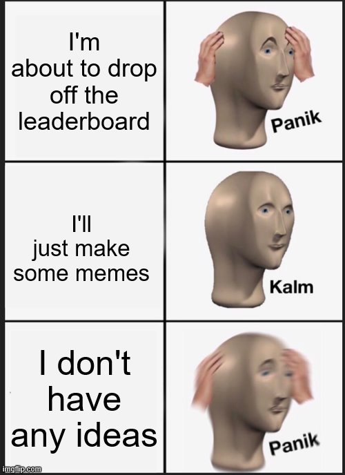 I made this when i ran out of ideas | I'm about to drop off the leaderboard; I'll just make some memes; I don't have any ideas | image tagged in memes,panik kalm panik,i'm 15 so don't try it,who reads these | made w/ Imgflip meme maker