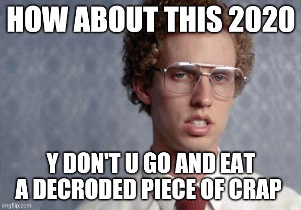 Napoleon Dynamite | HOW ABOUT THIS 2020; Y DON'T U GO AND EAT A DECRODED PIECE OF CRAP | image tagged in napoleon dynamite,2020,memes | made w/ Imgflip meme maker