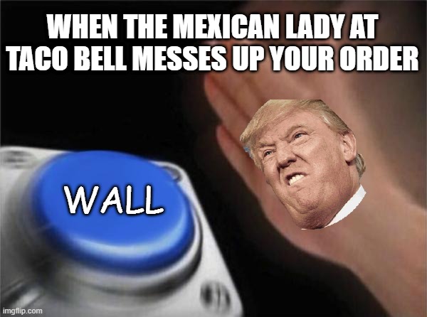 Trump Nut Button | WHEN THE MEXICAN LADY AT TACO BELL MESSES UP YOUR ORDER; WALL | image tagged in memes,blank nut button | made w/ Imgflip meme maker