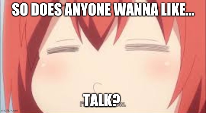 Ok so basically I'm bored and yeah...Hi | SO DOES ANYONE WANNA LIKE... TALK? | image tagged in bored,anime,uwu,hello | made w/ Imgflip meme maker