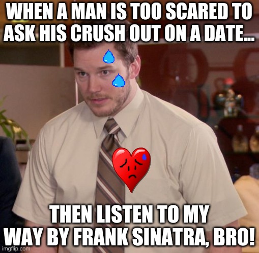 BRAVERY BRO! | WHEN A MAN IS TOO SCARED TO ASK HIS CRUSH OUT ON A DATE... THEN LISTEN TO MY WAY BY FRANK SINATRA, BRO! | image tagged in memes | made w/ Imgflip meme maker