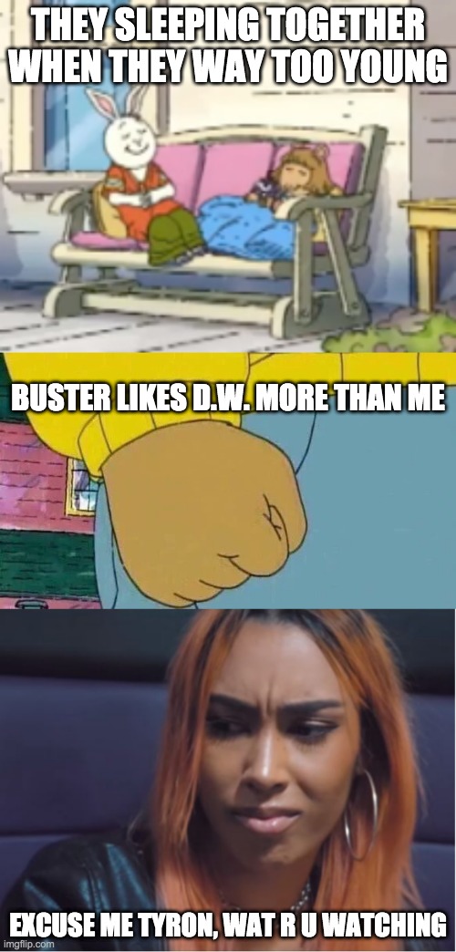 THEY SLEEPING TOGETHER WHEN THEY WAY TOO YOUNG; BUSTER LIKES D.W. MORE THAN ME; EXCUSE ME TYRON, WAT R U WATCHING | image tagged in memes,arthur fist | made w/ Imgflip meme maker