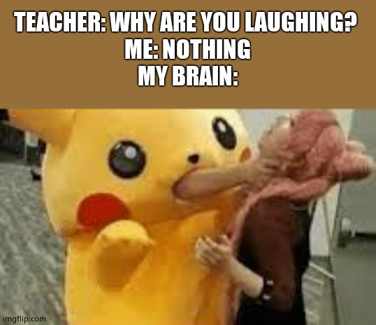 Pikachu choking | TEACHER: WHY ARE YOU LAUGHING? 
ME: NOTHING
MY BRAIN: | image tagged in pikachu choking | made w/ Imgflip meme maker