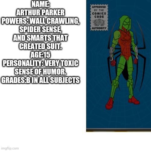 My spider-man oc. I used marvel create your own spider-man to make this. | NAME: ARTHUR PARKER
POWERS: WALL CRAWLING, SPIDER SENSE, AND SMARTS THAT CREATED SUIT.
AGE:15
PERSONALITY: VERY TOXIC SENSE OF HUMOR.
GRADES:B IN ALL SUBJECTS | image tagged in spider man,marvel hq create your own spider man | made w/ Imgflip meme maker