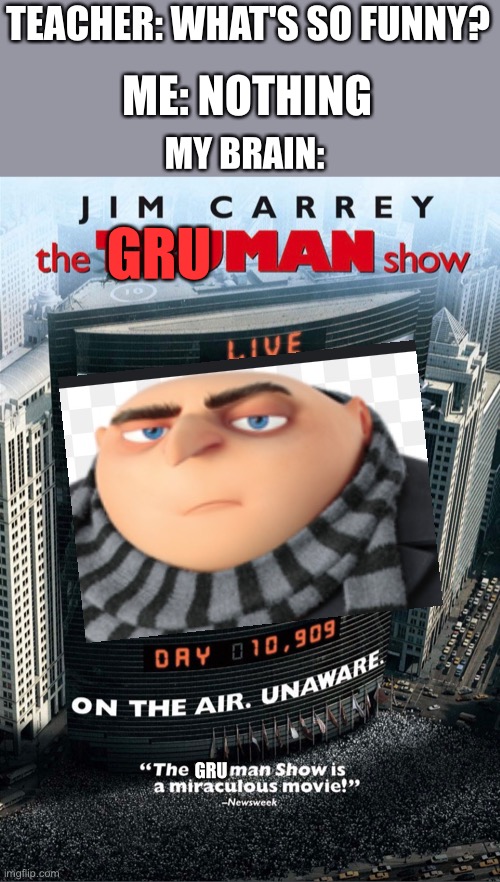 The Gruman Show | TEACHER: WHAT'S SO FUNNY? ME: NOTHING; MY BRAIN:; GRU; GRU | image tagged in gru meme | made w/ Imgflip meme maker