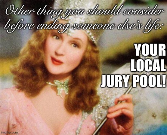 Other thing you should consider before pulling the trigger on another human being: Prevailing attitudes in your venue! | YOUR LOCAL JURY POOL! Other thing you should consider before ending someone else’s life: | image tagged in glinda,attitude,jury duty,law,self defense,murder | made w/ Imgflip meme maker