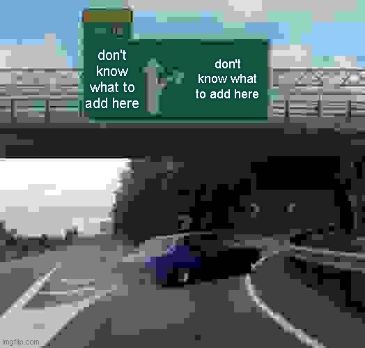 Left Exit 12 Off Ramp Meme | don't know what to add here don't know what to add here | image tagged in memes,left exit 12 off ramp | made w/ Imgflip meme maker