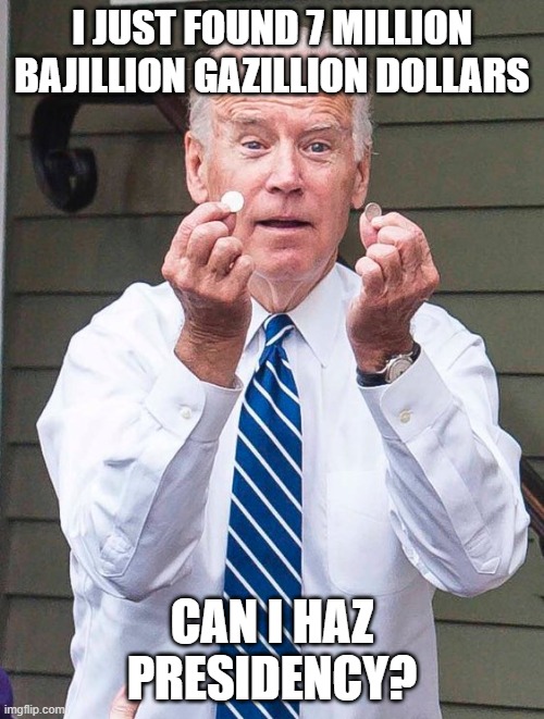 Joe Biden | I JUST FOUND 7 MILLION BAJILLION GAZILLION DOLLARS; CAN I HAZ PRESIDENCY? | image tagged in joe biden | made w/ Imgflip meme maker