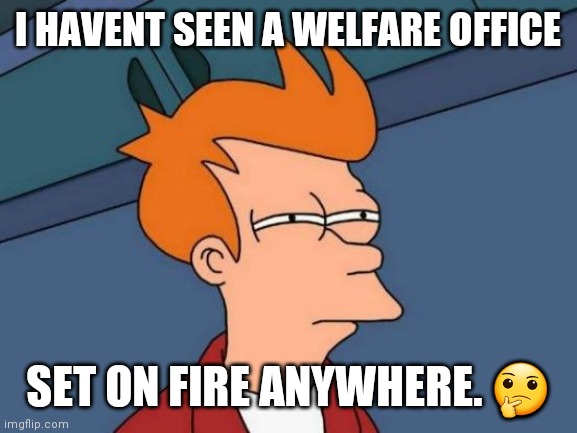 Futurama Fry | I HAVENT SEEN A WELFARE OFFICE; SET ON FIRE ANYWHERE. 🤔 | image tagged in memes,futurama fry | made w/ Imgflip meme maker