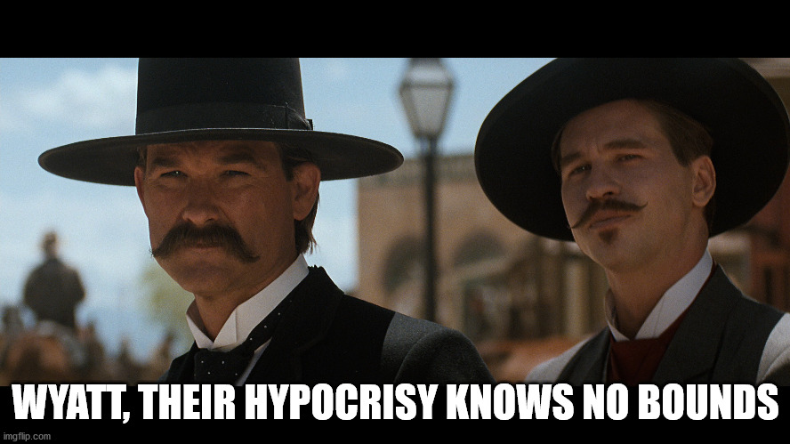 Tombstone-Their Hypocrisy | WYATT, THEIR HYPOCRISY KNOWS NO BOUNDS | image tagged in tombstone,hypocrisy,doc holiday,wyatt earp | made w/ Imgflip meme maker