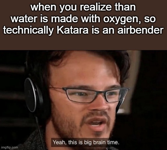 big brain | when you realize than water is made with oxygen, so technically Katara is an airbender | image tagged in big brain time | made w/ Imgflip meme maker