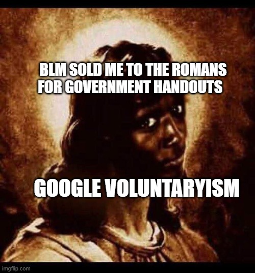 black jesus | BLM SOLD ME TO THE ROMANS FOR GOVERNMENT HANDOUTS; GOOGLE VOLUNTARYISM | image tagged in black jesus | made w/ Imgflip meme maker