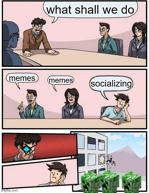 Boardroom Meeting Suggestion | what shall we do; memes; memes; socializing | image tagged in memes,boardroom meeting suggestion | made w/ Imgflip meme maker