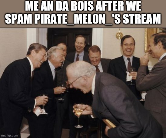Laughing Men In Suits | ME AN DA BOIS AFTER WE SPAM PIRATE_MELON_'S STREAM | image tagged in memes,laughing men in suits,i'm 15 so don't try it,who reads these | made w/ Imgflip meme maker