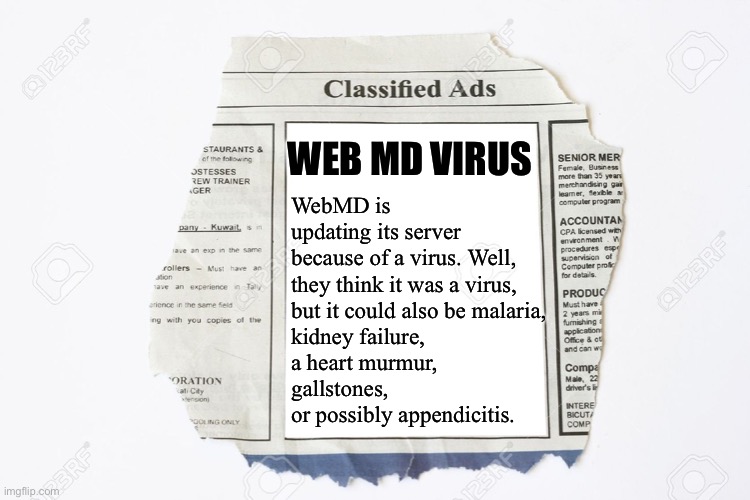 Virus Alert | WEB MD VIRUS; WebMD is updating its server because of a virus. Well, they think it was a virus, 
but it could also be malaria,
kidney failure,
a heart murmur,
gallstones, 
or possibly appendicitis. | image tagged in classified ads,virus | made w/ Imgflip meme maker