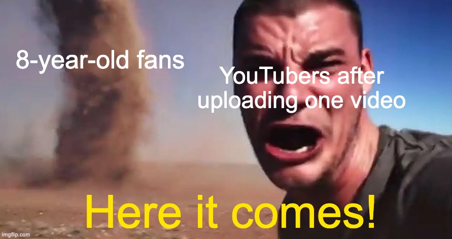here it comes | 8-year-old fans; YouTubers after uploading one video; Here it comes! | image tagged in here it comes | made w/ Imgflip meme maker