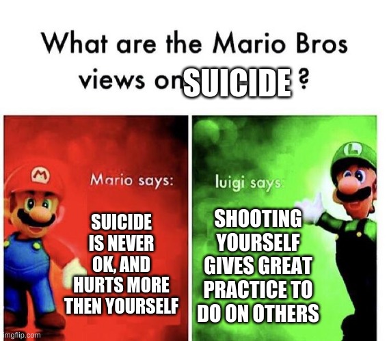 Mario Bros Views | SUICIDE; SUICIDE IS NEVER OK, AND HURTS MORE THEN YOURSELF; SHOOTING YOURSELF GIVES GREAT PRACTICE TO DO ON OTHERS | image tagged in mario bros views | made w/ Imgflip meme maker