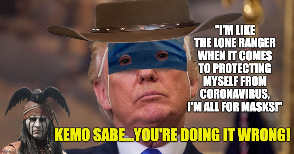 Trump is the Lone Danger! | "I'M LIKE THE LONE RANGER WHEN IT COMES TO PROTECTING MYSELF FROM CORONAVIRUS, I'M ALL FOR MASKS!"; KEMO SABE...YOU'RE DOING IT WRONG! | image tagged in trump mask,lone ranger trump,tonto trump,johnny depp trump,trump covid mask memes,trump masks | made w/ Imgflip meme maker