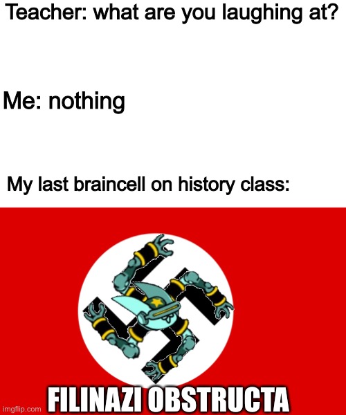 Historical Hysteria | Teacher: what are you laughing at? Me: nothing; My last braincell on history class:; FILINAZI OBSTRUCTA | image tagged in nazi flag,memes,funny,reference,teacher what are you laughing at,history | made w/ Imgflip meme maker